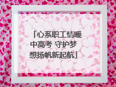 心系职工情暖中高考 守护梦想扬帆新起航