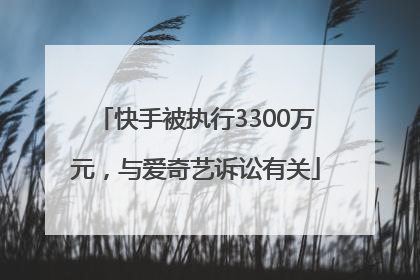 快手被执行3300万元，与爱奇艺诉讼有关
