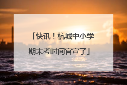 快讯！杭城中小学期末考时间官宣了