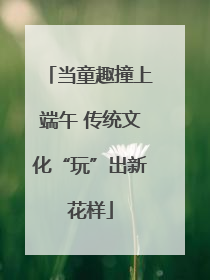 当童趣撞上端午 传统文化“玩”出新花样