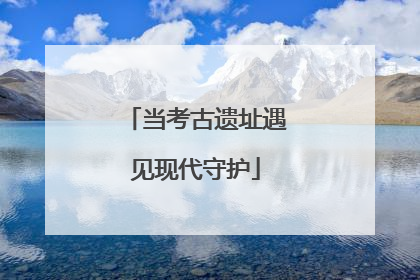 当考古遗址遇见现代守护