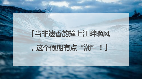 当非遗香韵撞上江畔晚风，这个假期有点“潮”！