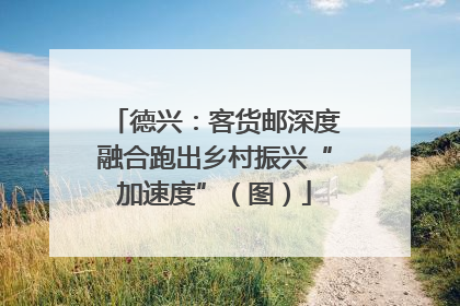 德兴：客货邮深度融合跑出乡村振兴“加速度”（图）