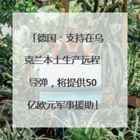 德国：支持在乌克兰本土生产远程导弹，将提供50亿欧元军事援助
