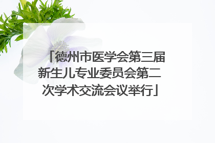 德州市医学会第三届新生儿专业委员会第二次学术交流会议举行