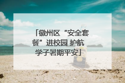徽州区“安全套餐”进校园 护航学子暑期平安