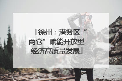 徐州：港务区“两仓”赋能开放型经济高质量发展