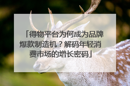 得物平台为何成为品牌爆款制造机？解码年轻消费市场的增长密码
