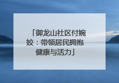 御龙山社区付婉姣：带领居民拥抱健康与活力