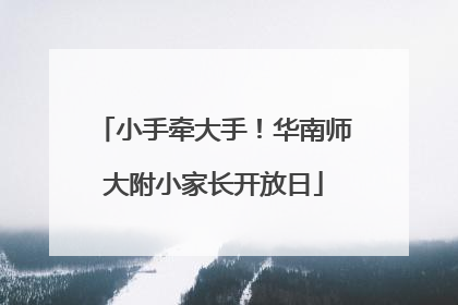 小手牵大手！华南师大附小家长开放日