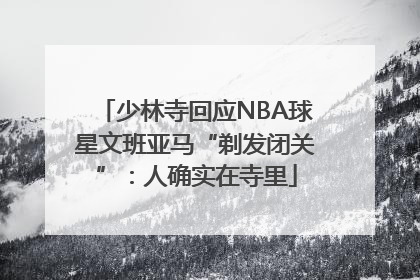 少林寺回应NBA球星文班亚马“剃发闭关”：人确实在寺里