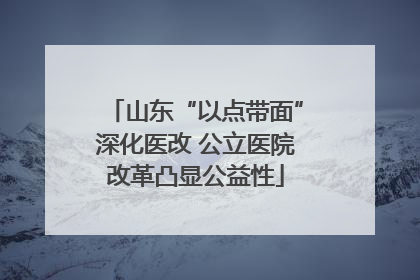 山东“以点带面”深化医改 公立医院改革凸显公益性