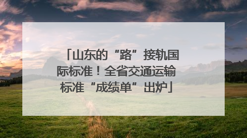 山东的“路”接轨国际标准！全省交通运输标准“成绩单”出炉