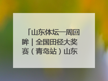 山东体坛一周回眸｜全国田径大奖赛（青岛站）山东队夺7金