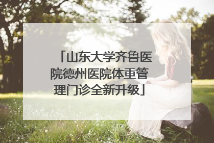 山东大学齐鲁医院德州医院体重管理门诊全新升级