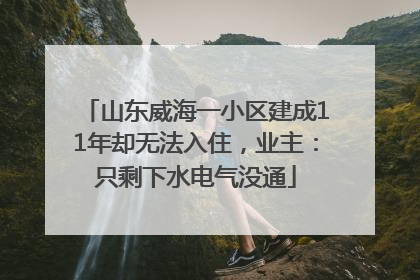 山东威海一小区建成11年却无法入住，业主：只剩下水电气没通
