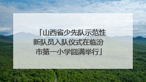 山西省少先队示范性新队员入队仪式在临汾市第一小学圆满举行