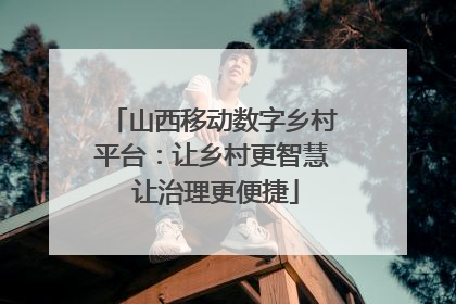 山西移动数字乡村平台：让乡村更智慧 让治理更便捷