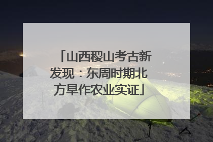 山西稷山考古新发现：东周时期北方旱作农业实证