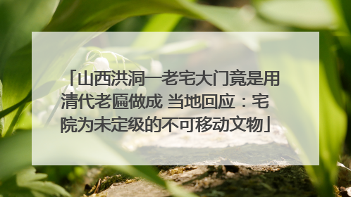 山西洪洞一老宅大门竟是用清代老匾做成 当地回应：宅院为未定级的不可移动文物