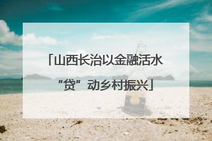 山西长治以金融活水“贷”动乡村振兴