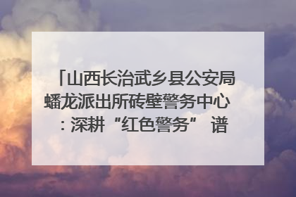山西长治武乡县公安局蟠龙派出所砖壁警务中心：深耕“红色警务” 谱写“平安答卷”
