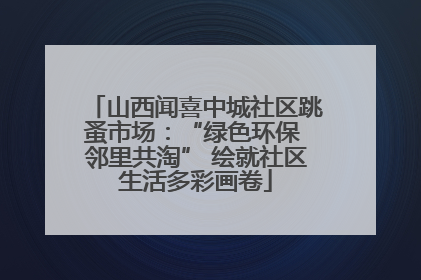 山西闻喜中城社区跳蚤市场：“绿色环保 邻里共淘” 绘就社区生活多彩画卷