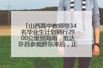 山西高中教师带34名毕业生计划骑行2900公里到海南，抵达许昌参观胖东来后，正式开启骑行之旅