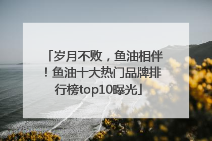 岁月不败，鱼油相伴！鱼油十大热门品牌排行榜top10曝光