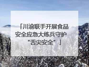川渝联手开展食品安全应急大练兵守护“舌尖安全”