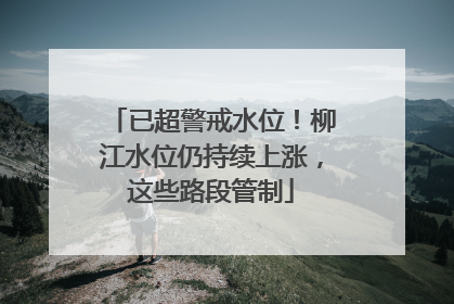 已超警戒水位！柳江水位仍持续上涨，这些路段管制