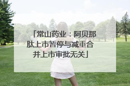 常山药业：阿贝那肽上市暂停与减重合并上市审批无关