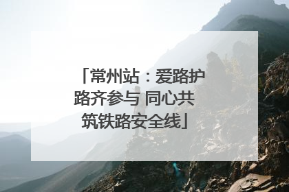 常州站：爱路护路齐参与 同心共筑铁路安全线