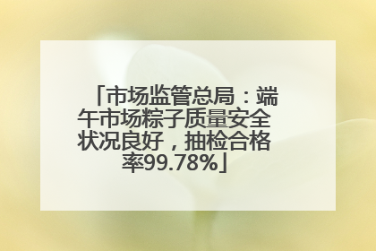 市场监管总局：端午市场粽子质量安全状况良好，抽检合格率99.78%