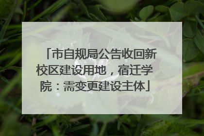 市自规局公告收回新校区建设用地，宿迁学院：需变更建设主体