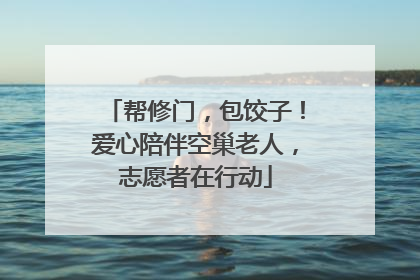 帮修门，包饺子！爱心陪伴空巢老人，志愿者在行动