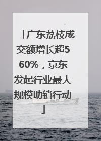 广东荔枝成交额增长超560%，京东发起行业最大规模助销行动