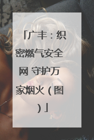 广丰：织密燃气安全网 守护万家烟火（图）