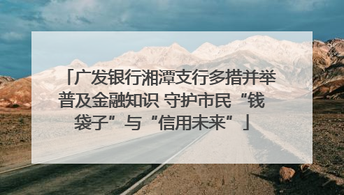 广发银行湘潭支行多措并举普及金融知识 守护市民“钱袋子”与“信用未来”
