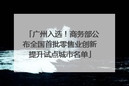 广州入选！商务部公布全国首批零售业创新提升试点城市名单