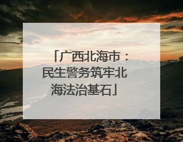 广西北海市：民生警务筑牢北海法治基石