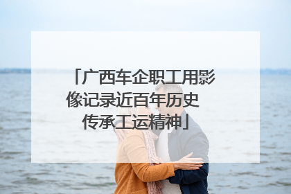 广西车企职工用影像记录近百年历史 传承工运精神
