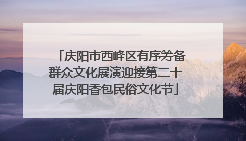 庆阳市西峰区有序筹备群众文化展演迎接第二十届庆阳香包民俗文化节