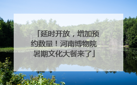 延时开放，增加预约数量！河南博物院暑期文化大餐来了