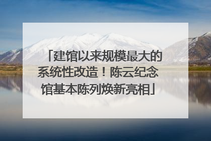 建馆以来规模最大的系统性改造！陈云纪念馆基本陈列焕新亮相