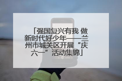 强国复兴有我 做新时代好少年——兰州市城关区开展“庆六一”活动集锦