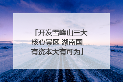 开发雪峰山三大核心景区 湖南国有资本大有可为