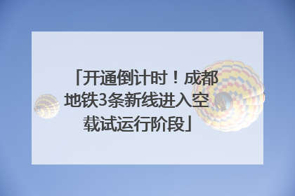 开通倒计时！成都地铁3条新线进入空载试运行阶段