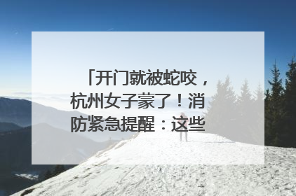 开门就被蛇咬，杭州女子蒙了！消防紧急提醒：这些方法都不靠谱！