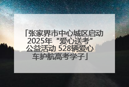 张家界市中心城区启动2025年“爱心送考”公益活动 528辆爱心车护航高考学子